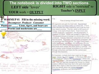 The notebook is divided into TWO sections.
LEFT side “loves”
YOUR work = OUTPUT
RIGHT side is “restricted” to
Teacher’s INPUT
WARMUP #1 Fill in the missing word.
Decomposer Producer Consumer
Plants are ____. Lions, tigers, and bears are
____. Worms and mushrooms are____
 