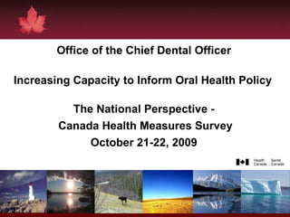Office of the Chief Dental Officer Increasing Capacity to Inform Oral Health Policy   The National Perspective - Canada Health Measures Survey October 21-22, 2009 