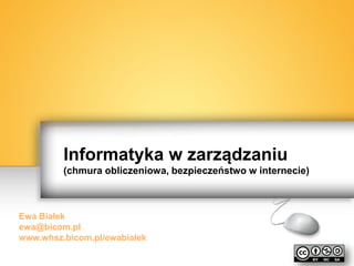 Informatyka w zarządzaniu
(chmura obliczeniowa, bezpieczeństwo w internecie)
Ewa Białek
ewa@bicom.pl
www.whsz.bicom.pl/ewabialek
 