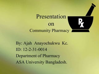 Presentation
on
Community Pharmacy
By: Ajah Anayochukwu Kc.
ID: 12-2-31-0014
Department of Pharmacy
ASA University Bangladesh.
 