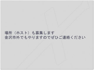 場所（ホスト）も募集します
金沢市外でもやりますのでぜひご連絡ください
 