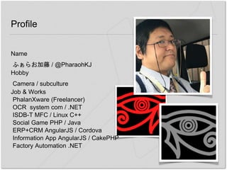 Profile
Name
ふぁらお加藤 / @PharaohKJ
Hobby
Camera / subculture
Job & Works
PhalanXware (Freelancer)
OCR system com / .NET
ISDB-T MFC / Linux C++
Social Game PHP / Java
ERP+CRM AngularJS / Cordova
Information App AngularJS / CakePHP
Factory Automation .NET
 