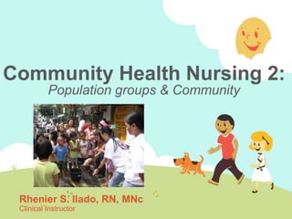 Community Health Nursing 2:
Population groups & Community
Rhenier S. Ilado, RN, MNc
Clinical Instructor
 