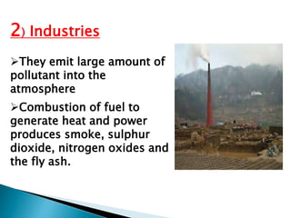 2) Industries
They emit large amount of
pollutant into the
atmosphere
Combustion of fuel to
generate heat and power
produces smoke, sulphur
dioxide, nitrogen oxides and
the fly ash.
 