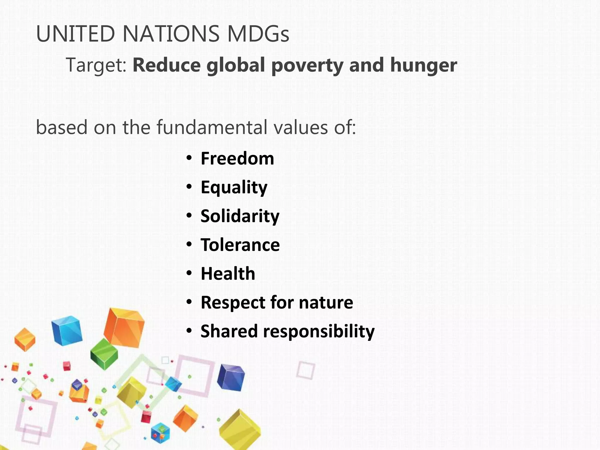 UNITED NATIONS MDGs
Target: Reduce global poverty and hunger
based on the fundamental values of:
• Freedom
• Equality
• Solidarity
• Tolerance
• Health
• Respect for nature
• Shared responsibility
 