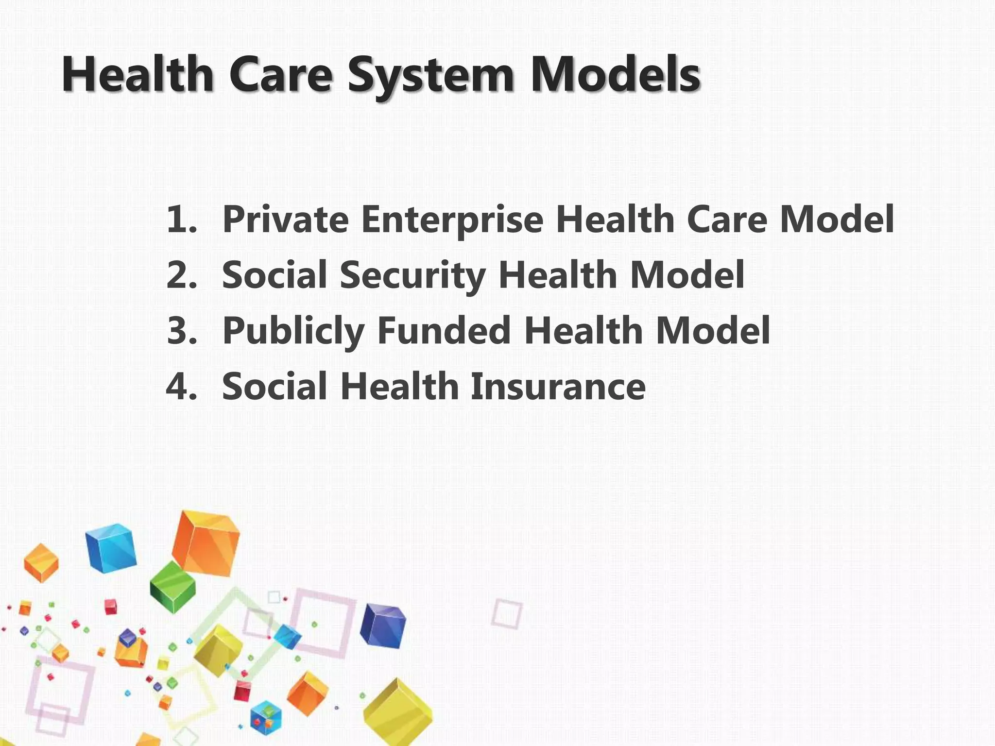 Health Care System Models
1. Private Enterprise Health Care Model
2. Social Security Health Model
3. Publicly Funded Health Model
4. Social Health Insurance
 
