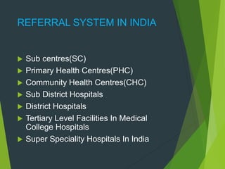 REFERRAL SYSTEM IN INDIA
 Sub centres(SC)
 Primary Health Centres(PHC)
 Community Health Centres(CHC)
 Sub District Hospitals
 District Hospitals
 Tertiary Level Facilities In Medical
College Hospitals
 Super Speciality Hospitals In India
 