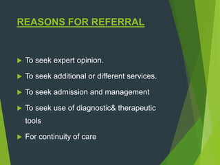 REASONS FOR REFERRAL
 To seek expert opinion.
 To seek additional or different services.
 To seek admission and management
 To seek use of diagnostic& therapeutic
tools
 For continuity of care
 