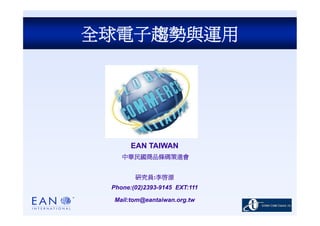 全球電子趨勢與運用




       EAN TAIWAN
    中華民國商品條碼策進會


        研究員:李啟源
 Phone:(02)2393-9145 EXT:111

 Mail:tom@eantaiwan.org.tw
 
