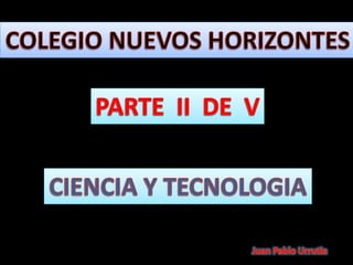 COLEGIO NUEVOS HORIZONTES PARTE  II  DE  V CIENCIA Y TECNOLOGIA Juan Pablo Urrutia 