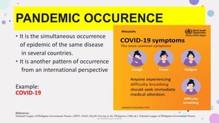 PANDEMIC OCCURENCE
• It is the simultaneous occurrence
of epidemic of the same disease
in several countries.
• It is anoth...