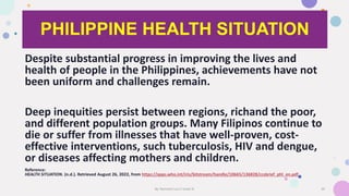 PHILIPPINE HEALTH SITUATION
Despite substantial progress in improving the lives and
health of people in the Philippines, a...
