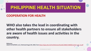 PHILIPPINE HEALTH SITUATION
COOPERATION FOR HEALTH
WHO also takes the lead in coordinating with
other health partners to e...
