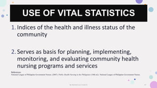 USE OF VITAL STATISTICS
1.Indices of the health and illness status of the
community
2.Serves as basis for planning, implem...