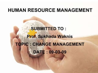 HUMAN RESOURCE MANAGEMENT SUBMITTED TO :  Prof. Sukhada Waknis TOPIC : CHANGE MANAGEMENT DATE : 09-03-09 
