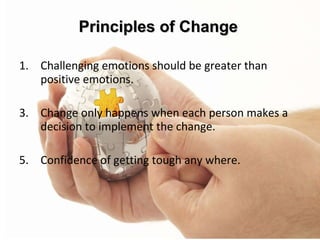 Challenging emotions should be greater than positive emotions. Change only happens when each person makes a decision to implement the change. Confidence of getting tough any where. Principles of Change 