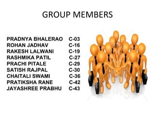 GROUP MEMBERS PRADNYA BHALERAO  C-03 ROHAN JADHAV C-16 RAKESH LALWANI C-19 RASHMIKA PATIL   C-27 PRACHI PITALE C-29 SATISH RAJPAL C-30 CHAITALI SWAMI   C-36 PRATIKSHA RANE   C-42 JAYASHREE PRABHU C-43 
