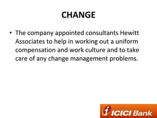 CHANGE The company appointed consultants Hewitt Associates to help in working out a uniform compensation and work culture and to take care of any change management problems. 