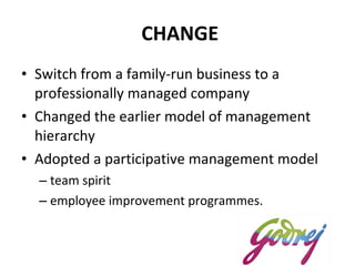 CHANGE Switch from a family-run business to a professionally managed company  Changed the earlier model of management hierarchy  Adopted a participative management model team spirit  employee improvement programmes.  