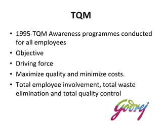 TQM 1995-TQM Awareness programmes conducted for all employees  Objective Driving force  Maximize quality and minimize costs.  Total employee involvement, total waste elimination and total quality control 