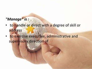 "Manage" is : to handle or direct with a degree of skill or address to exercise executive, administrative and supervisory direction of 