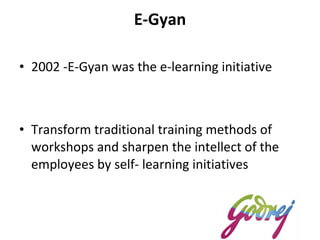 E-Gyan 2002 -E-Gyan was the e-learning initiative  Transform traditional training methods of workshops and sharpen the intellect of the employees by self- learning initiatives 