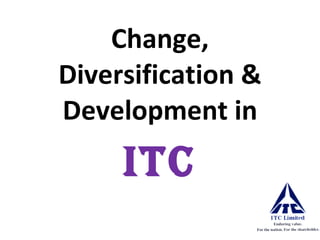 Change, Diversification & Development in ITC 