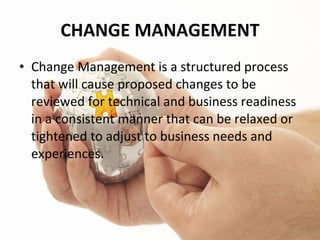 CHANGE MANAGEMENT Change Management is a structured process that will cause proposed changes to be reviewed for technical and business readiness in a consistent manner that can be relaxed or tightened to adjust to business needs and experiences. 