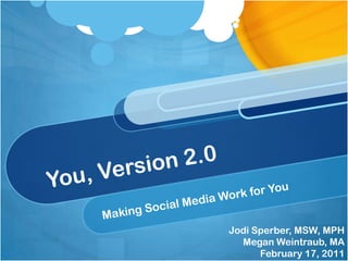You, Version 2.0 Making Social Media Work for You Jodi Sperber, MSW, MPH Megan Weintraub, MA February 17, 2011 