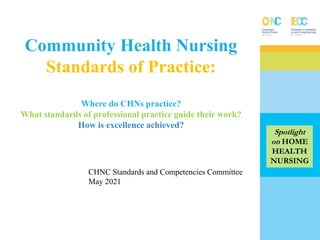 Community Health Nursing
Standards of Practice:
Where do CHNs practice?
What standards of professional practice guide their work?
How is excellence achieved?
CHNC Standards and Competencies Committee
May 2021
Spotlight
on HOME
HEALTH
NURSING
 