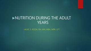 NUTRITION DURING THE ADULT
YEARS
-ALVIC S. RODA, RN, MN, MBA, MPA, LPT
 