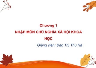 Chương 1
NHẬP MÔN CHỦ NGHĨA XÃ HỘI KHOA
HỌC
Giảng viên: Đào Thị Thu Hà
 