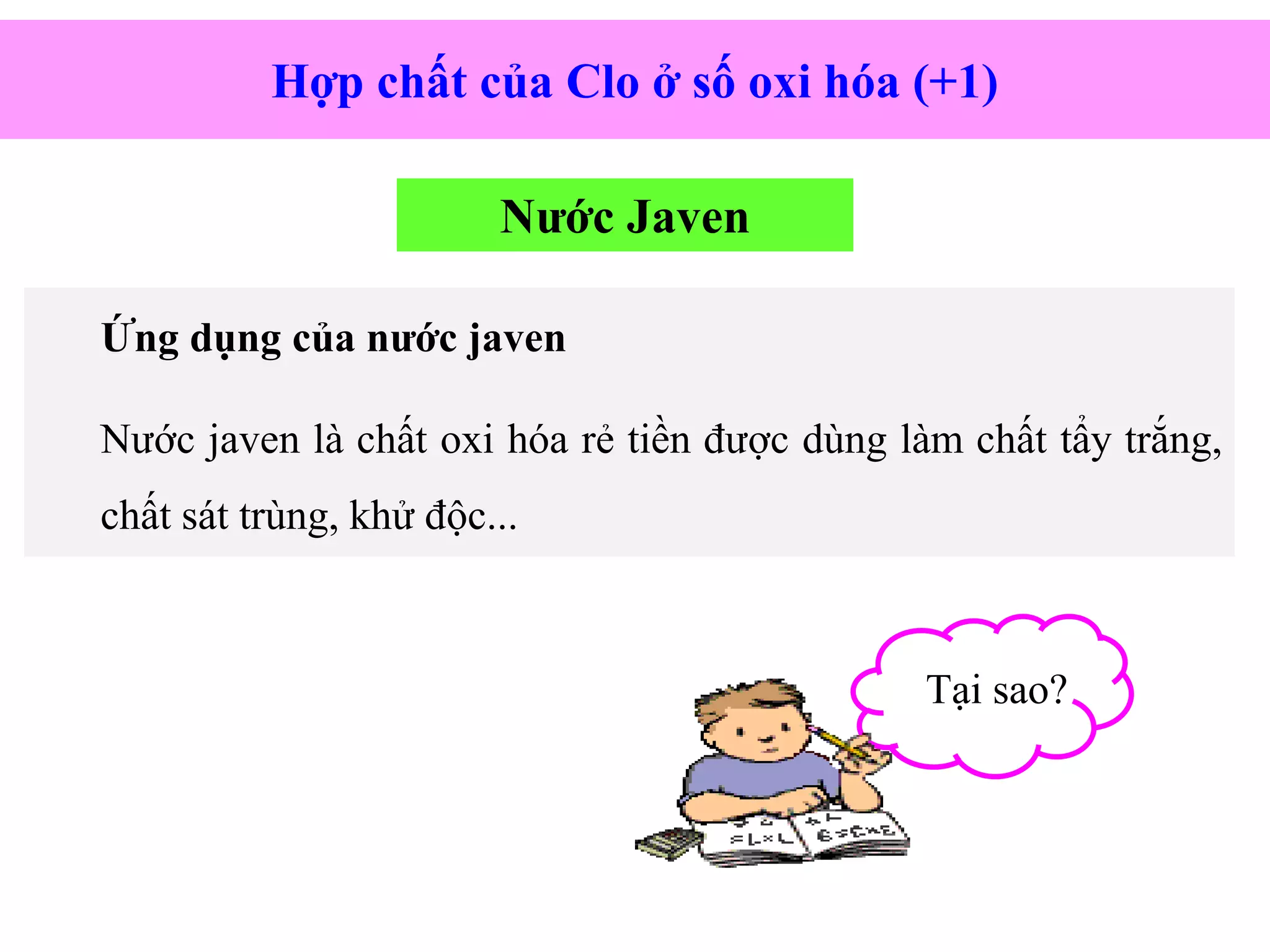 Ứng dụng của nước javen
Nước javen là chất oxi hóa rẻ tiền được dùng làm chất tẩy trắng,
chất sát trùng, khử độc...
Hợp chất của Clo ở số oxi hóa (+1)
Tại sao?
Nước Javen
 