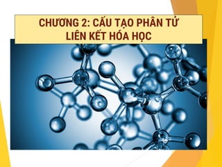 CHƯƠNG 2: CẤU TẠO PHÂN TỬ
LIÊN KẾT HÓA HỌC
 