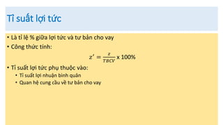 Tỉ suất lợi tức
• Là tỉ lệ % giữa lợi tức và tư bản cho vay
• Công thức tính:
𝑧′
=
𝑧
𝑇𝐵𝐶𝑉
x 100%
• Tỉ suất lợi tức phụ thuộc vào:
• Tỉ suất lợi nhuận bình quân
• Quan hệ cung cầu về tư bản cho vay
 