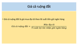 Giá cả ruộng đất
• Giá cả ruộng đất là giá mua địa tô theo lãi suất tiền gửi ngân hàng
𝐺𝑖á 𝑐ả 𝑟𝑢ộ𝑛𝑔 đấ𝑡 =
𝑀ứ𝑐 đị𝑎 𝑡ô
𝑇ỉ 𝑠𝑢ấ𝑡 𝑙ợ𝑖 𝑡ứ𝑐 𝑛ℎậ𝑛 𝑔ử𝑖 𝑛𝑔â𝑛 ℎà𝑛𝑔
 