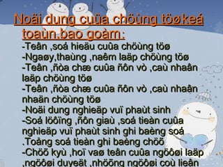 Noäi dung cuûa chöùng töø keá toaùn,bao goàm  : - Teân ,soá hieäu cuûa chöùng töø  -Ngaøy,thaùng ,naêm laäp chöùng töø  -Teân ,ñòa chæ cuûa ñôn vò ,caù nhaân laäp chöùng töø -Teân ,ñòa chæ cuûa ñôn vò ,caù nhaân nhaän chöùng töø -Noäi dung nghieäp vuï phaùt sinh  -Soá löôïng ,ñôn giaù ,soá tieàn cuûa nghieäp vuï phaùt sinh ghi baèng soá .Toång soá tieàn ghi baèng chöõ  -Chöõ kyù ,hoï vaø teân cuûa ngöôøi laäp ,ngöôøi duyeät ,nhöõng ngöôøi coù lieân quan ñeán chöùng töø 