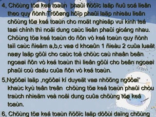 4, Chöùng töø keá toaùn  phaûi ñöôïc laäp ñuû soá lieân theo quy ñònh.Tröôøng hôïp phaûi laäp nhieàu lieân chöùng töø keá toaùn cho moät nghieäp vuï kinh teá taøi chính thì noäi dung caùc lieân phaûi gioáng nhau. Chöùng töø keá toaùn do ñôn vò keá toaùn quy ñònh taïi caùc ñieåm a,b,c vaø d khoaûn 1 ñieàu 2 cuûa luaät naøy laäp göûi cho caùc toå chöùc caù nhaân beân ngoaøi ñôn vò keá toaùn thì lieân göûi cho beân ngoaøi phaûi coù daáu cuûa ñôn vò keá toaùn. 5,Ngöôøi laäp ,ngöôøi kí duyeät vaø nhöõng ngöôøi khaùc kyù teân treân  chöùng töø keá toaùn phaûi chòu traùch nhieäm veà noäi dung cuûa chöùng töø keá toaùn. 6, Chöùng töø keá toaùn ñöôïc laäp döôùi daïng chöùng töø ñieän töû phaûi tuaân theo quy ñònh taïi ñieàu 18 cuûa Luaät keá toaùn. Chöùng töø ñieän töû phaûi ñöôïc in ra giaáy  vaø löu tröõ theo quy ñònh taïi ñieàu 40 cuûa Luaät keá toaùn 