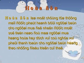 Hoùa ñôn Hoùa ñôn  laø moät chöùng töø thöông maïi ñöôïc phaùt haønh bôûi ngöôøi baùn cho ngöôøi mua ñeå nhaän ñöôïc moät soá tieàn naøo ñoù maø ngöôøi mua haøng hoùa hay dòch vuï coù nghóa vuï phaûi thanh toaùn cho ngöôøi baùn haøng theo nhöõng ñieàu kieän cuï theå. 