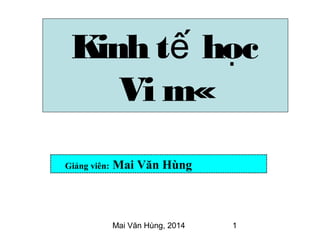 Mai Văn Hùng, 2014 1
Giảng viên: Mai Văn Hùng
Kinh t hocế ̣
Vi m«
 