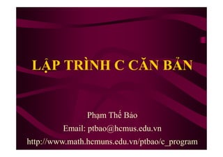 LẬP TRÌNH C CĂN BẢN
Phạm Thế Bảo
Email: ptbao@hcmus.edu.vn
http://www.math.hcmuns.edu.vn/ptbao/c_program
 