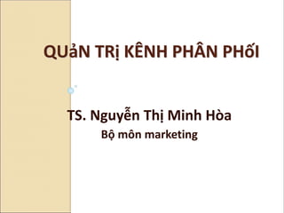 TS. Nguyễn Thị Minh Hòa
Bộ môn marketing
QUảN TRị KÊNH PHÂN PHốI
 
