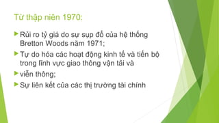 Từ thập niên 1970:
 Rủi

ro tỷ giá do sự sụp đổ của hệ thống
Bretton Woods năm 1971;

 Tự

do hóa các hoạt động kinh tế và tiến bộ
trong lĩnh vực giao thông vận tải và

 viễn
 Sự

thông;

liên kết của các thị trường tài chính

 