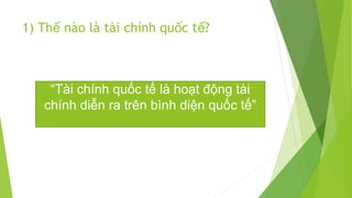 1) Thế nào là tài chính quốc tế?

“Tài chính quốc tế là hoạt động tài
chính diễn ra trên bình diện quốc tế”

 