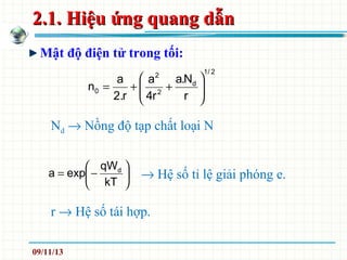 2.1. Hiệu ứng quang dẫn2.1. Hiệu ứng quang dẫn
Mật độ điện tử trong tối:
2/1
d
2
2
0
r
N.a
r4
a
r.2
a
n 





++=






−=
kT
qW
expa d
→ Hệ số tỉ lệ giải phóng e.
Nd → Nồng độ tạp chất loại N
r → Hệ số tái hợp.
09/11/13
 