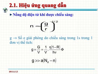 2.1. Hiệu ứng quang dẫn2.1. Hiệu ứng quang dẫn
Nồng độ điện tử khi được chiếu sáng:
( ) Φ
ν
−η
==
h
R1
.
V
1
V
G
g
g → Số e giải phóng do chiếu sáng trong 1s trong 1
đơn vị thể tích:
2/1
r
g
n 





≈
( )nNag d −>>
09/11/13
 