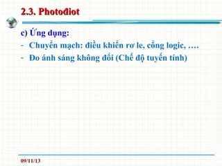 2.3. Photođiot2.3. Photođiot
c) Ứng dụng:
- Chuyển mạch: điều khiển rơ le, cổng logic, ….
- Đo ánh sáng không đổi (Chế độ tuyến tính)
09/11/13
 