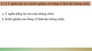 a. Ý nghĩa thắng lợi của cuộc kháng chiến
b. Kinh nghiệm của Đảng về lãnh đạo kháng chiến
1.1.4 Ý nghĩa lịch sử và kinh nghiệm của Đảng về lãnh đạo kháng chiến
 