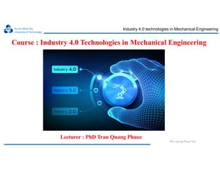Ho Chi Minh City
University of Technology
Industry 4.0 technologies in Mechanical Engineering
PhD. Quang-Phuoc Tran
Course : Industry 4.0 Technologies in Mechanical Engineering
Lecturer : PhD Tran Quang Phuoc
 