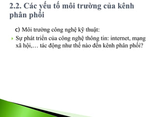 c) Môi trường công nghệ kỹ thuật:
 Sự phát triển của công nghệ thông tin: internet, mạng
xã hội,… tác động như thế nào đến kênh phân phối?
 